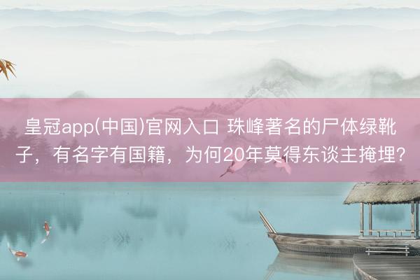 皇冠app(中国)官网入口 珠峰著名的尸体绿靴子，有名字有国籍，为何20年莫得东谈主掩埋？