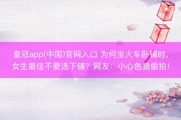 皇冠app(中国)官网入口 为何坐火车卧铺时，女生最佳不要选下铺？网友：小心色狼偷拍！