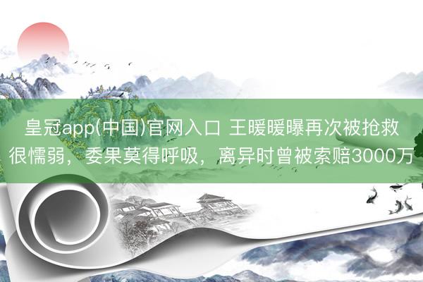 皇冠app(中国)官网入口 王暖暖曝再次被抢救很懦弱，委果莫得呼吸，离异时曾被索赔3000万