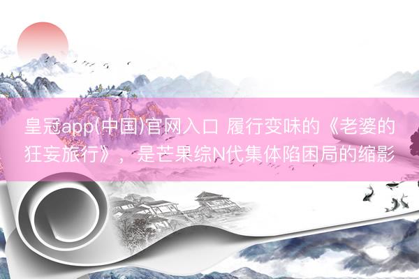 皇冠app(中国)官网入口 履行变味的《老婆的狂妄旅行》，是芒果综N代集体陷困局的缩影