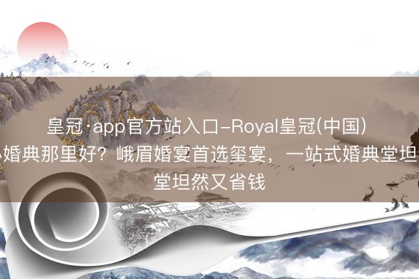 皇冠·app官方站入口-Royal皇冠(中国) 峨眉山办婚典那里好？峨眉婚宴首选玺宴，一站式婚典堂坦然又省钱