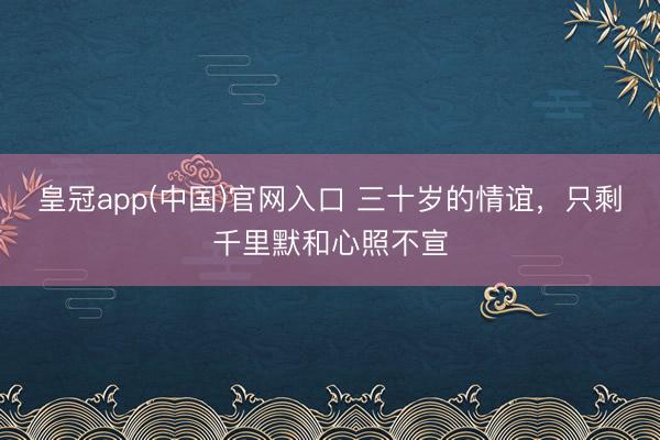 皇冠app(中国)官网入口 三十岁的情谊，只剩千里默和心照不宣
