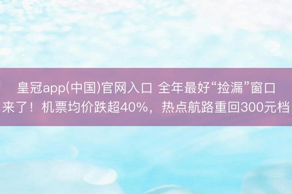 皇冠app(中国)官网入口 全年最好“捡漏”窗口来了！机票均价跌超40%，热点航路重回300元档