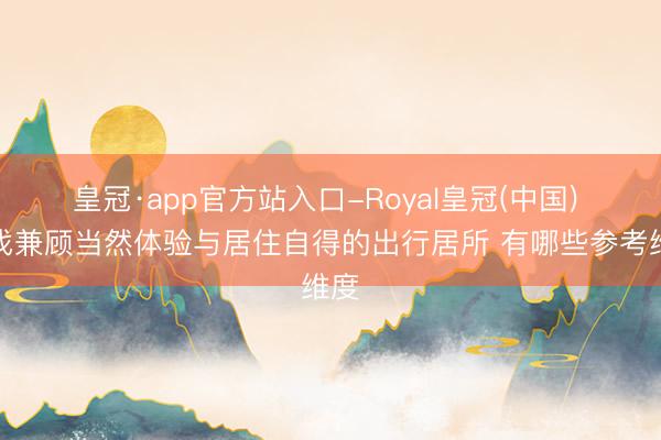 皇冠·app官方站入口-Royal皇冠(中国) 思找兼顾当然体验与居住自得的出行居所 有哪些参考维度