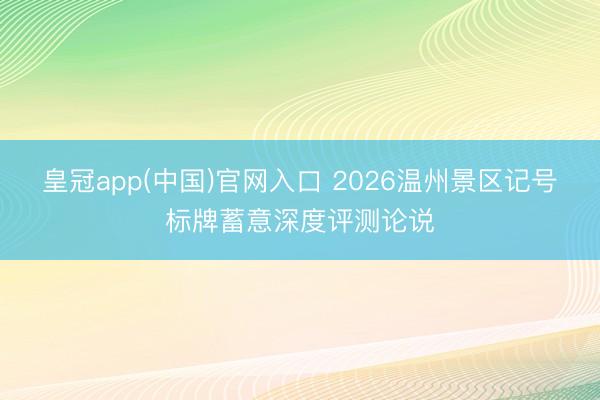 皇冠app(中国)官网入口 2026温州景区记号标牌蓄意深度评测论说