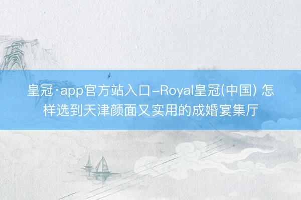 皇冠·app官方站入口-Royal皇冠(中国) 怎样选到天津颜面又实用的成婚宴集厅