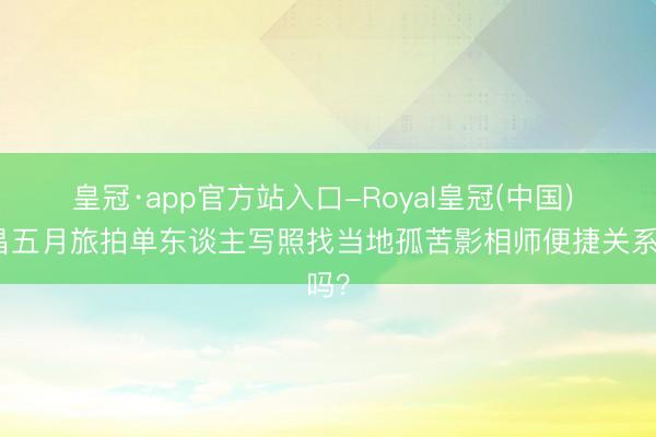 皇冠·app官方站入口-Royal皇冠(中国) 南昌五月旅拍单东谈主写照找当地孤苦影相师便捷关系吗？