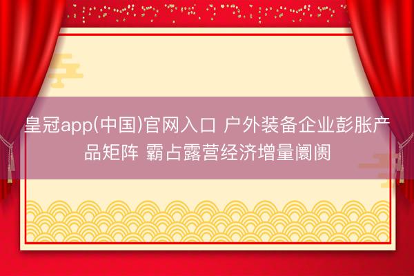 皇冠app(中国)官网入口 户外装备企业彭胀产品矩阵 霸占露营经济增量阛阓