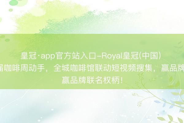 皇冠·app官方站入口-Royal皇冠(中国) 丽江第二届咖啡周动手，全城咖啡馆联动短视频搜集，赢品牌联名权柄！