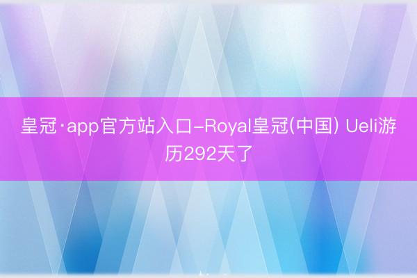 皇冠·app官方站入口-Royal皇冠(中国) Ueli游历292天了