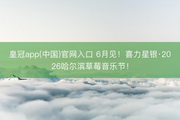 皇冠app(中国)官网入口 6月见！喜力星银·2026哈尔滨草莓音乐节！