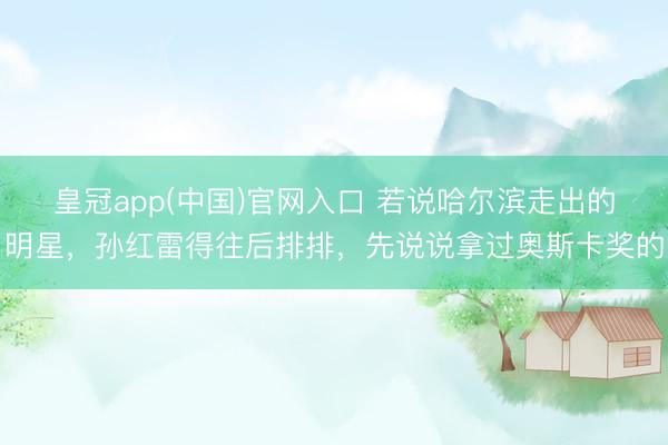 皇冠app(中国)官网入口 若说哈尔滨走出的明星，孙红雷得往后排排，先说说拿过奥斯卡奖的