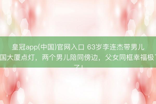 皇冠app(中国)官网入口 63岁李连杰带男儿帝国大厦点灯，两个男儿陪同傍边，父女同框幸福极了！