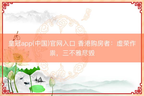 皇冠app(中国)官网入口 香港购房者：虚荣作祟，三不雅尽毁