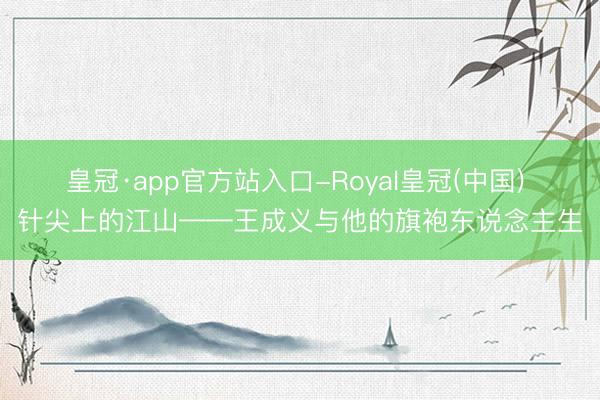 皇冠·app官方站入口-Royal皇冠(中国) 针尖上的江山——王成义与他的旗袍东说念主生