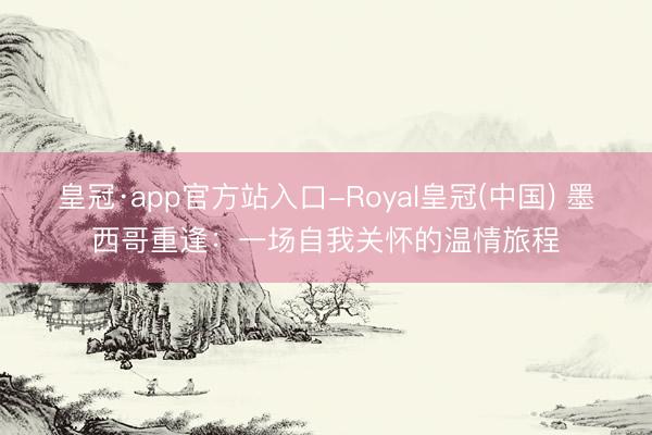 皇冠·app官方站入口-Royal皇冠(中国) 墨西哥重逢：一场自我关怀的温情旅程