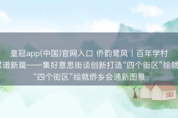 皇冠app(中国)官网入口 侨韵鹭风丨百年学村焕新颜 侨力积累谱新篇——集好意思街谈创新打造“四个街区”绘就侨乡会通新图景