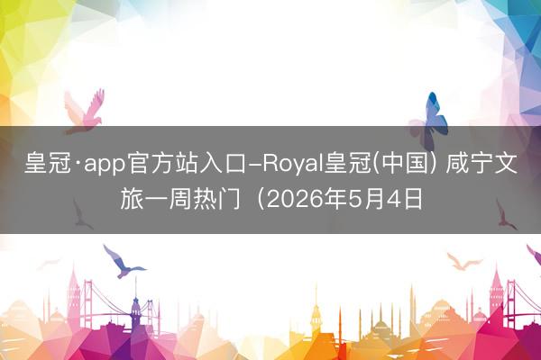 皇冠·app官方站入口-Royal皇冠(中国) 咸宁文旅一周热门（2026年5月4日