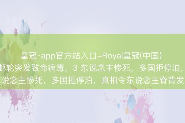 皇冠·app官方站入口-Royal皇冠(中国) 海上惊魂！150 东说念主邮轮突发致命病毒，3 东说念主惨死，多国拒停泊，真相令东说念主脊背发凉