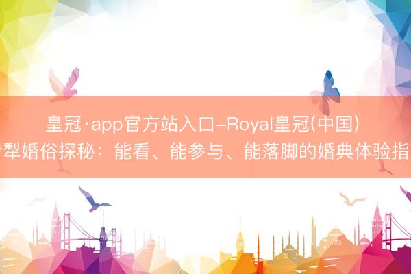 皇冠·app官方站入口-Royal皇冠(中国) 伊犁婚俗探秘：能看、能参与、能落脚的婚典体验指南