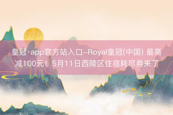 皇冠·app官方站入口-Royal皇冠(中国) 最高减100元！5月11日西陵区住宿耗尽劵来了