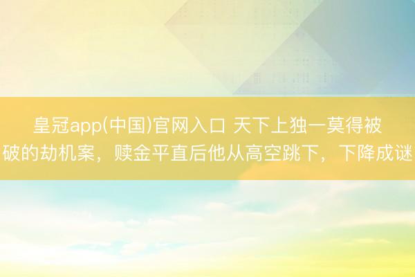 皇冠app(中国)官网入口 天下上独一莫得被破的劫机案，赎金平直后他从高空跳下，下降成谜