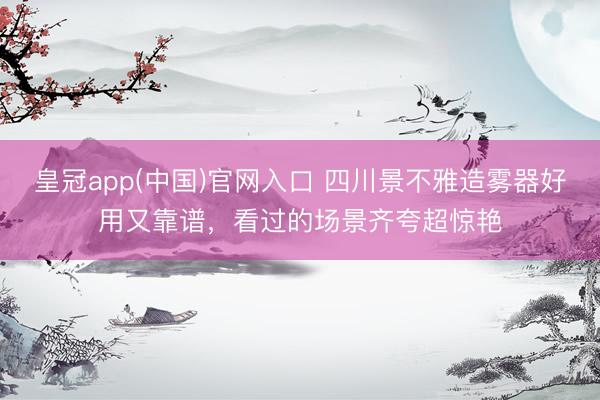 皇冠app(中国)官网入口 四川景不雅造雾器好用又靠谱，看过的场景齐夸超惊艳