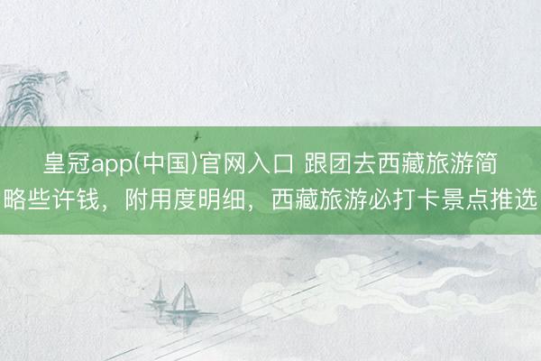 皇冠app(中国)官网入口 跟团去西藏旅游简略些许钱，附用度明细，西藏旅游必打卡景点推选