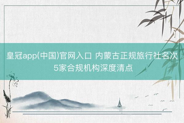 皇冠app(中国)官网入口 内蒙古正规旅行社名次 5家合规机构深度清点