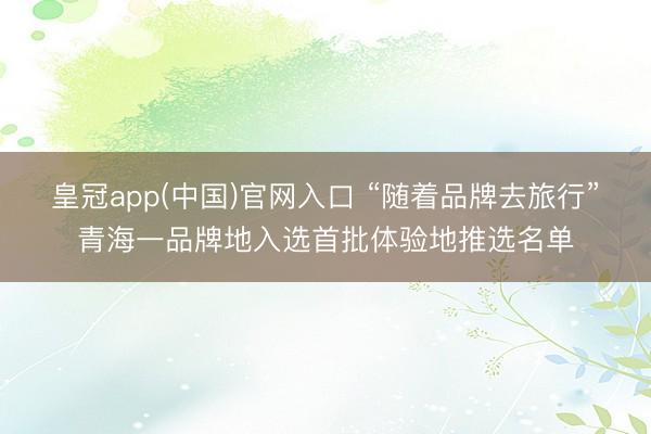 皇冠app(中国)官网入口 “随着品牌去旅行”青海一品牌地入选首批体验地推选名单