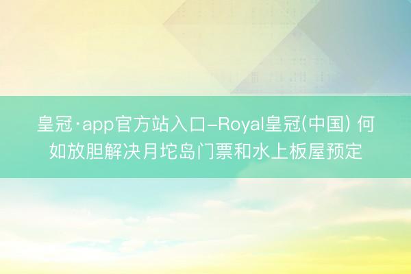 皇冠·app官方站入口-Royal皇冠(中国) 何如放胆解决月坨岛门票和水上板屋预定
