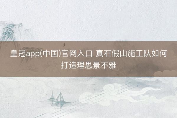 皇冠app(中国)官网入口 真石假山施工队如何打造理思景不雅