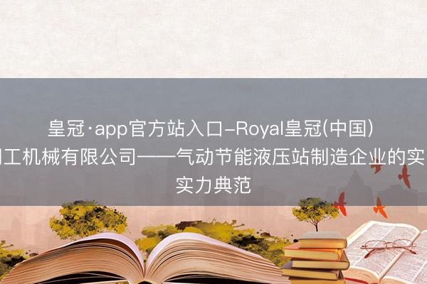 皇冠·app官方站入口-Royal皇冠(中国) 山东翔工机械有限公司——气动节能液压站制造企业的实力典范
