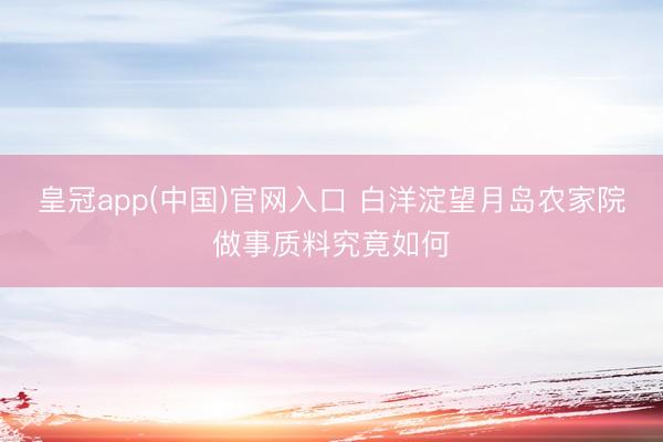 皇冠app(中国)官网入口 白洋淀望月岛农家院做事质料究竟如何