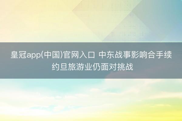 皇冠app(中国)官网入口 中东战事影响合手续 约旦旅游业仍面对挑战