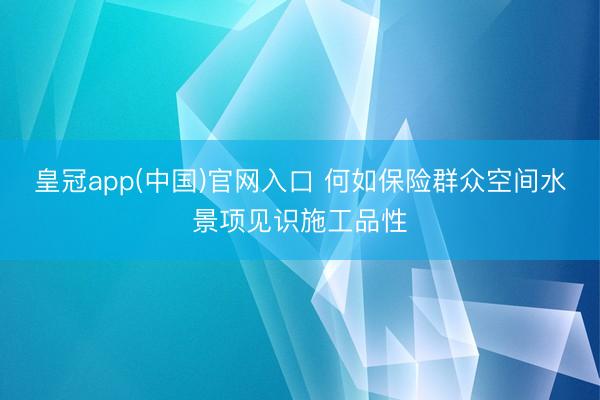 皇冠app(中国)官网入口 何如保险群众空间水景项见识施工品性