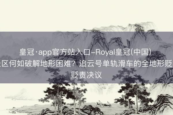 皇冠·app官方站入口-Royal皇冠(中国) 平地景区何如破解地形困难？追云号单轨滑车的全地形贬责决议
