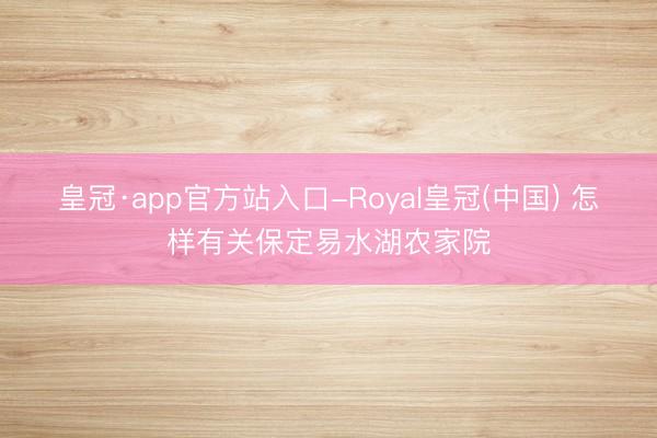 皇冠·app官方站入口-Royal皇冠(中国) 怎样有关保定易水湖农家院