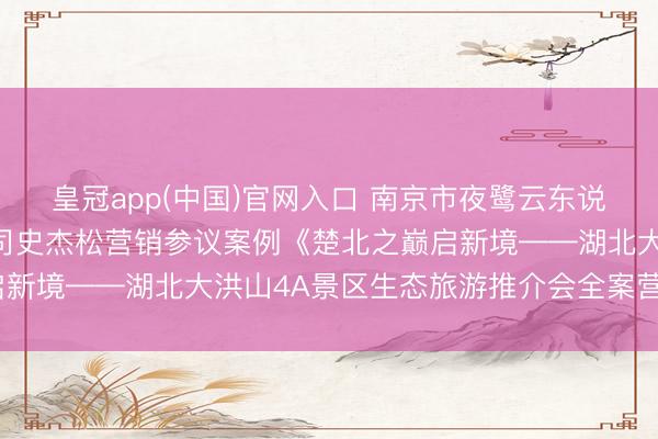 皇冠app(中国)官网入口 南京市夜鹭云东说念主工智能科技有限公司史杰松营销参议案例《楚北之巅启新境——湖北大洪山4A景区生态旅游推介会全案营销策动》