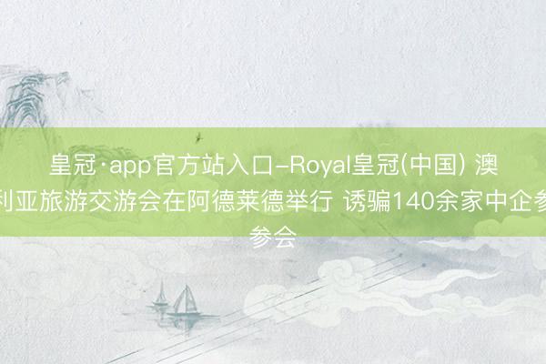 皇冠·app官方站入口-Royal皇冠(中国) 澳大利亚旅游交游会在阿德莱德举行 诱骗140余家中企参会