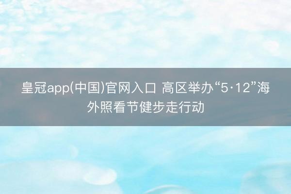 皇冠app(中国)官网入口 高区举办“5·12”海外照看节健步走行动