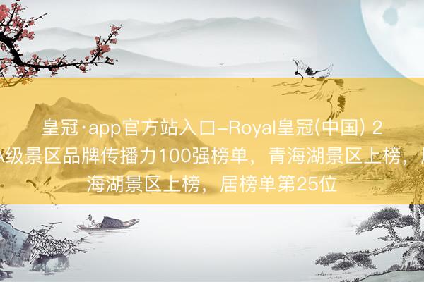 皇冠·app官方站入口-Royal皇冠(中国) 22026年4月5A级景区品牌传播力100强榜单，青海湖景区上榜，居榜单第25位