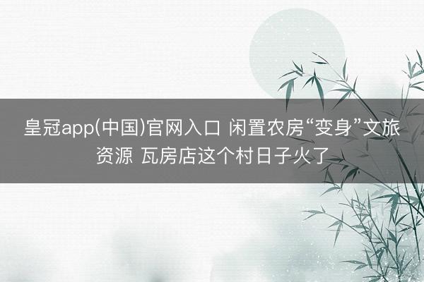 皇冠app(中国)官网入口 闲置农房“变身”文旅资源 瓦房店这个村日子火了