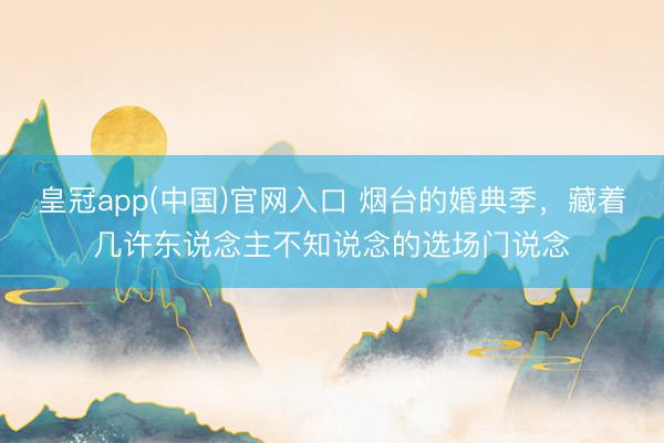 皇冠app(中国)官网入口 烟台的婚典季，藏着几许东说念主不知说念的选场门说念