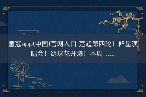 皇冠app(中国)官网入口 楚超第四轮！群星演唱会！绣球花开爆！本周……
