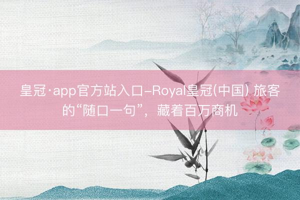皇冠·app官方站入口-Royal皇冠(中国) 旅客的“随口一句”，藏着百万商机