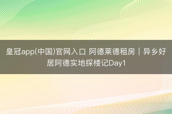 皇冠app(中国)官网入口 阿德莱德租房｜异乡好居阿德实地探楼记Day1