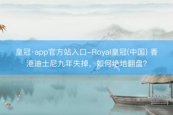 皇冠·app官方站入口-Royal皇冠(中国) 香港迪士尼九年失掉，如何绝地翻盘？