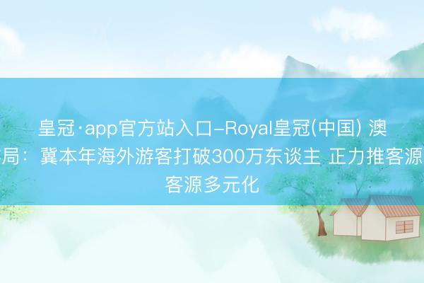 皇冠·app官方站入口-Royal皇冠(中国) 澳门旅游局：冀本年海外游客打破300万东谈主 正力推客源多元化