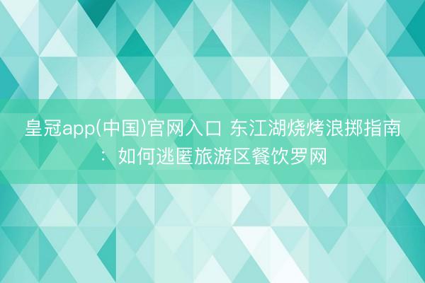 皇冠app(中国)官网入口 东江湖烧烤浪掷指南：如何逃匿旅游区餐饮罗网